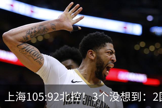 上海105:92北控！3个没想到：2国手对飙+残阵仍赢球，体现1优势